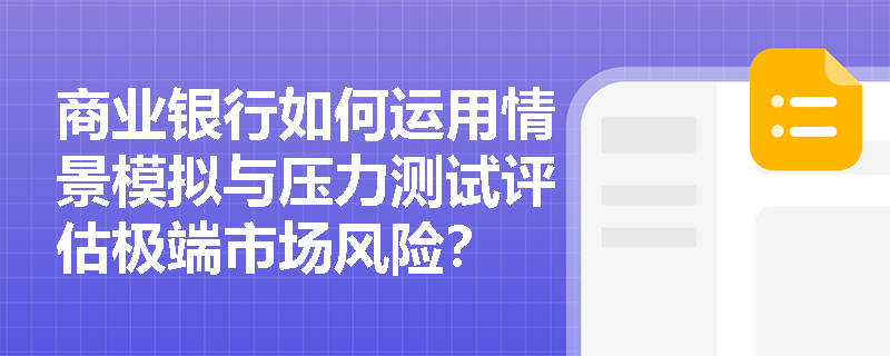 商业银行如何运用情景模拟与压力测试评估极端市场风险? 商业银行如何运用情景模拟与压力测试评估极端市场风险?