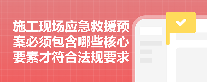 施工现场应急救援预案必须包含哪些核心要素才符合法规要求？