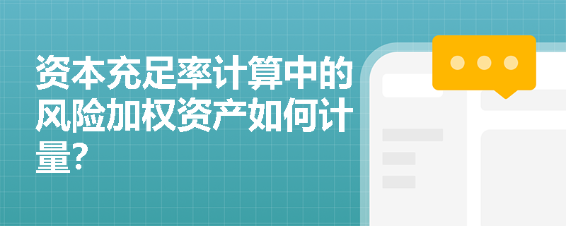 资本充足率计算中的风险加权资产如何计量? 资本充足率计算中的风险加权资产如何计量?