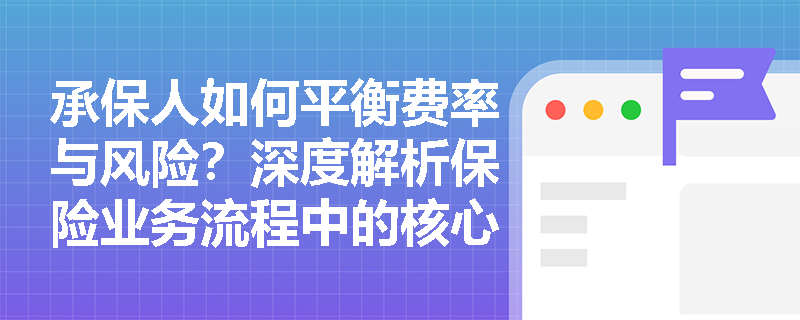 承保人如何平衡费率与风险?深度解析保险业务流程中的核心职能 承保人如何平衡费率与风险?深度解析保险业务流程中的核心职能