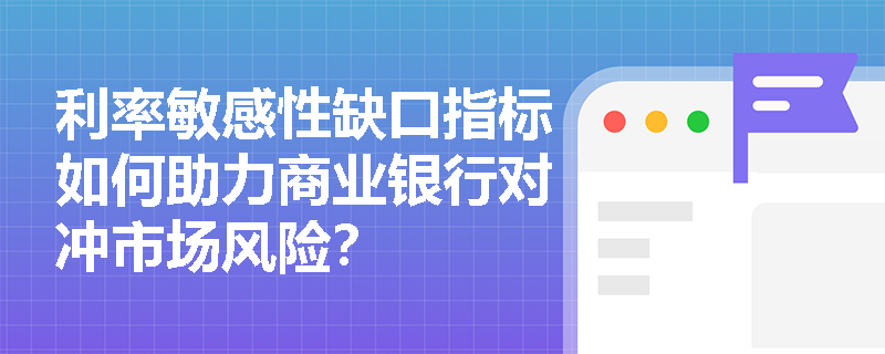 利率敏感性缺口指标如何助力商业银行对冲市场风险？