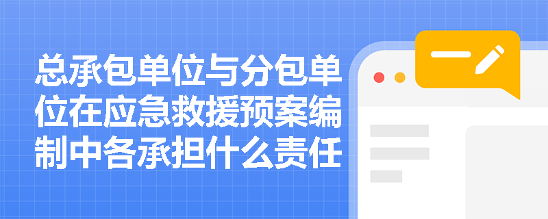总承包单位与分包单位在应急救援预案编制中各承担什么责任？