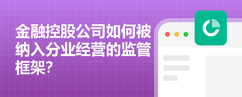 金融控股公司如何被纳入分业经营的监管框架？