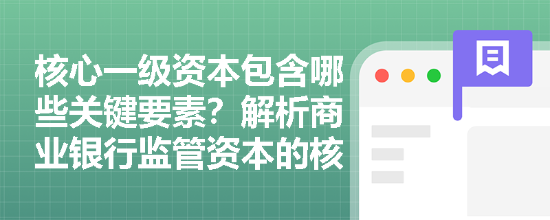 核心一级资本包含哪些关键要素?解析商业银行监管资本的核心构成 核心一级资本包含哪些关键要素?解析商业银行监管资本的核心构成