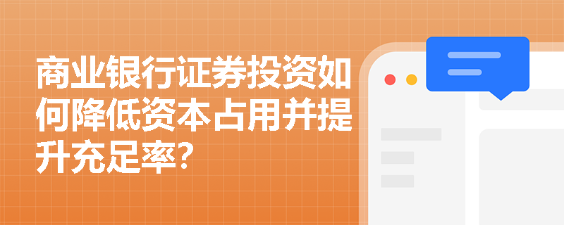 商业银行证券投资如何降低资本占用并提升充足率？