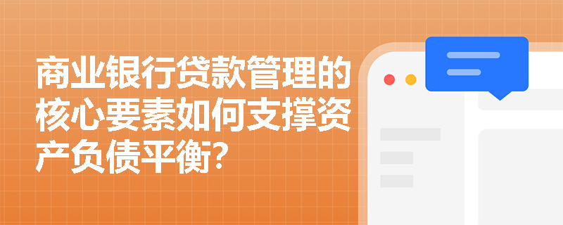 商业银行贷款管理的核心要素如何支撑资产负债平衡? 商业银行贷款管理的核心要素如何支撑资产负债平衡?