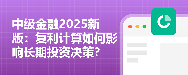 中级金融2025新版：复利计算如何影响长期投资决策？