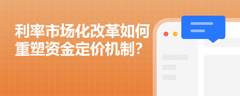 利率市场化改革如何重塑资金定价机制？