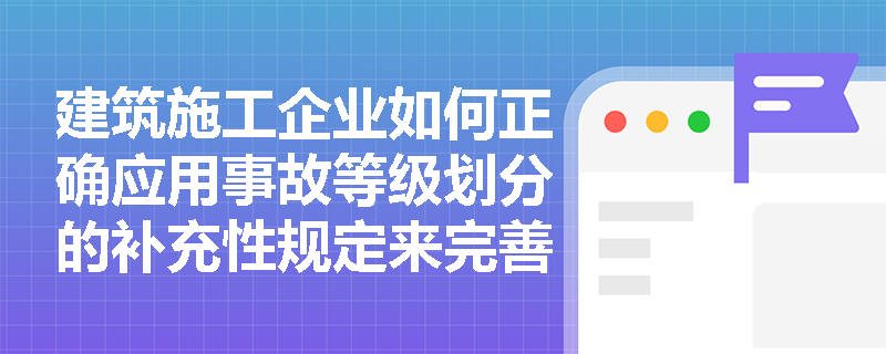 建筑施工企业如何正确应用事故等级划分的补充性规定来完善安全管理体系？