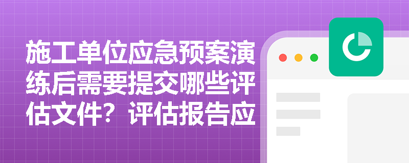 施工单位应急预案演练后需要提交哪些评估文件？评估报告应该包含哪些关键内容？