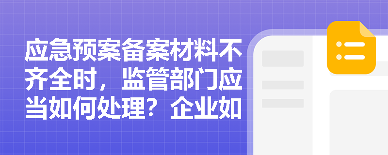 应急预案备案材料不齐全时，监管部门应当如何处理？企业如何避免备案失败？