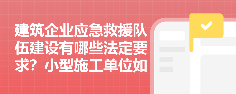 建筑企业应急救援队伍建设有哪些法定要求？小型施工单位如何满足规定？