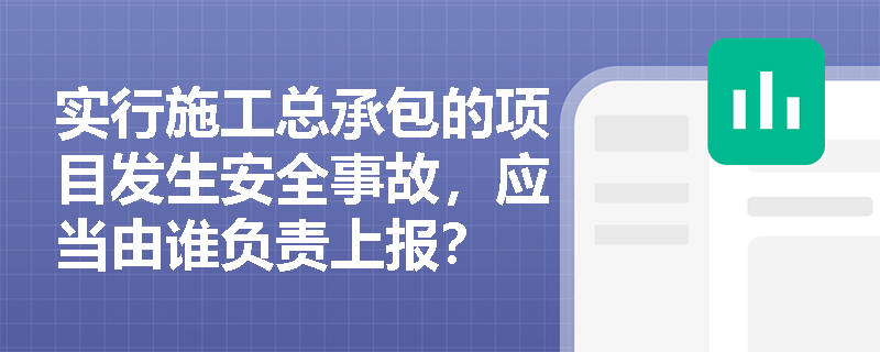 实行施工总承包的项目发生安全事故，应当由谁负责上报？