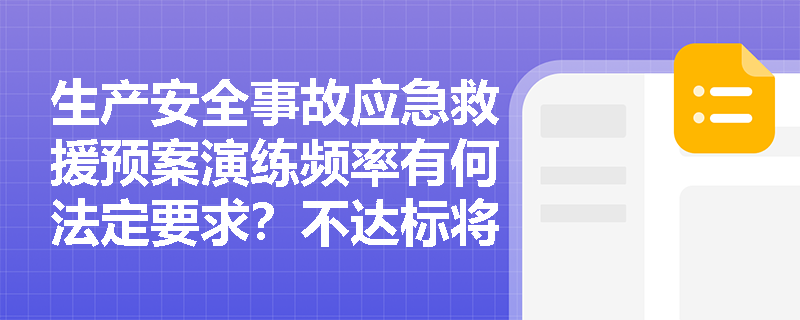 生产安全事故应急救援预案演练频率有何法定要求？不达标将面临什么后果？