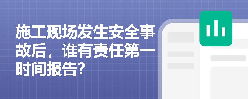 施工现场发生安全事故后，谁有责任第一时间报告？