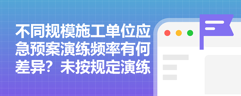 不同规模施工单位应急预案演练频率有何差异？未按规定演练将面临哪些处罚？