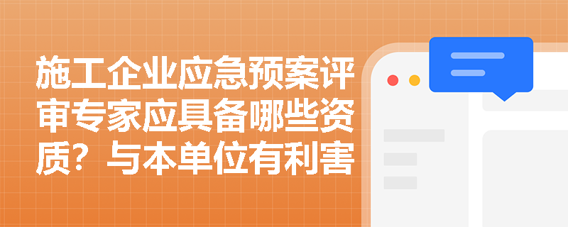 施工企业应急预案评审专家应具备哪些资质？与本单位有利害关系时如何处理？