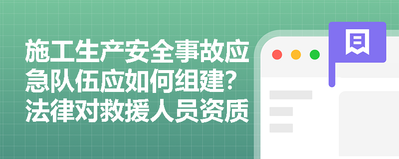 施工生产安全事故应急队伍应如何组建？法律对救援人员资质有何硬性要求？