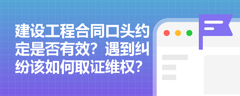 建设工程合同口头约定是否有效？遇到纠纷该如何取证维权？
