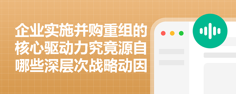 企业实施并购重组的核心驱动力究竟源自哪些深层次战略动因？