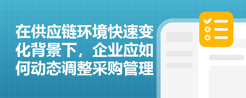 在供应链环境快速变化背景下，企业应如何动态调整采购管理策略以提升响应能力与成本控制双目标？
