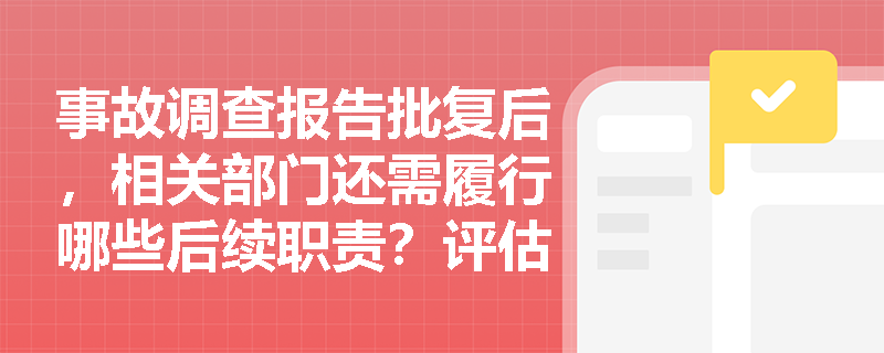 事故调查报告批复后，相关部门还需履行哪些后续职责？评估结果如何向社会公开？