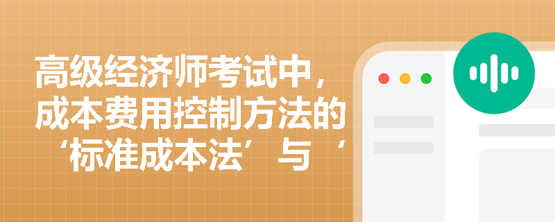 高级经济师考试中，成本费用控制方法的‘标准成本法’与‘目标成本法’在实务应用中如何体现本质区别？