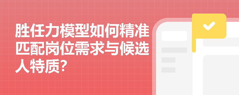 胜任力模型如何精准匹配岗位需求与候选人特质？