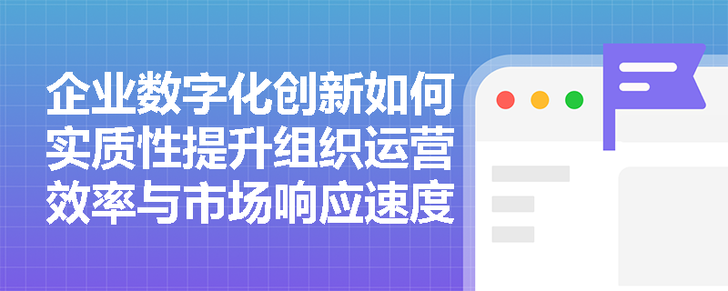 企业数字化创新如何实质性提升组织运营效率与市场响应速度？