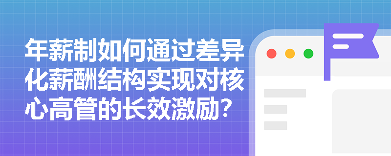 年薪制如何通过差异化薪酬结构实现对核心高管的长效激励？