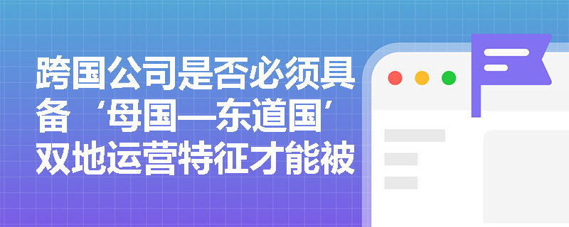 跨国公司是否必须具备‘母国—东道国’双地运营特征才能被界定? 跨国公司是否必须具备‘母国—东道国’双地运营特征才能被界定?