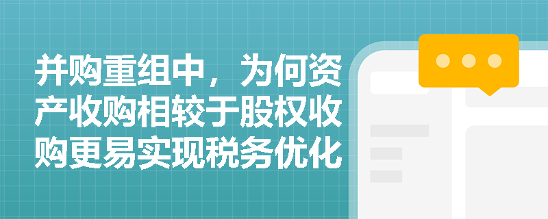 并购重组中，为何资产收购相较于股权收购更易实现税务优化？