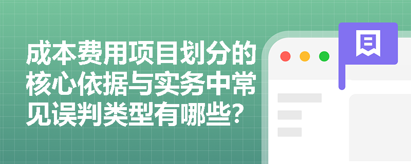 成本费用项目划分的核心依据与实务中常见误判类型有哪些? 成本费用项目划分的核心依据与实务中常见误判类型有哪些?