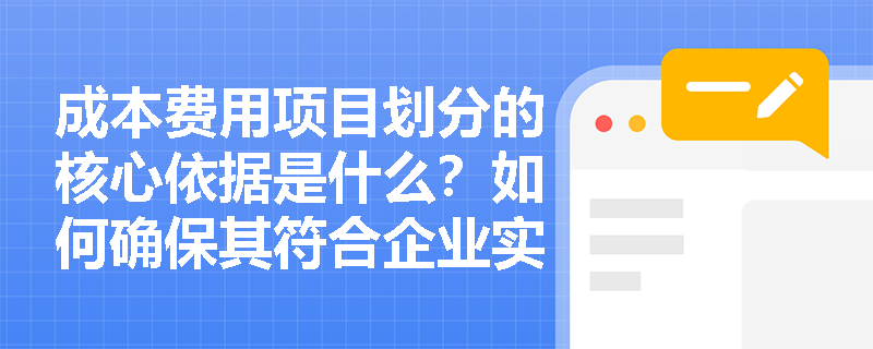 成本费用项目划分的核心依据是什么?如何确保其符合企业实际管理需求? 成本费用项目划分的核心依据是什么?如何确保其符合企业实际管理需求?