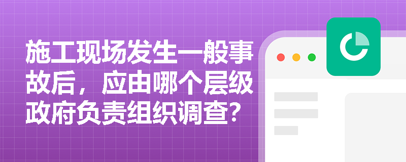 施工现场发生一般事故后，应由哪个层级政府负责组织调查？