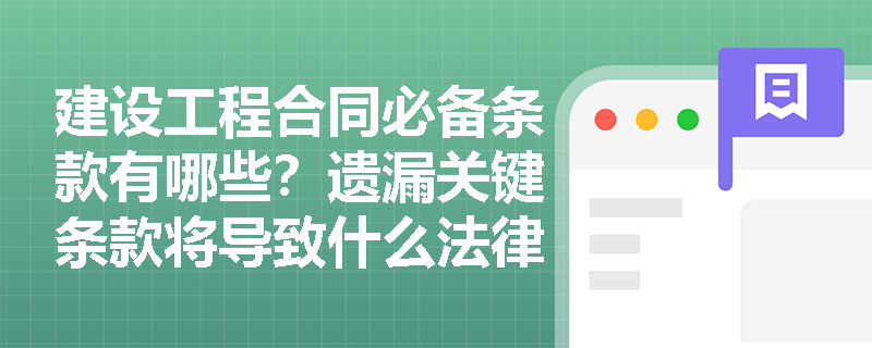 建设工程合同必备条款有哪些？遗漏关键条款将导致什么法律风险？