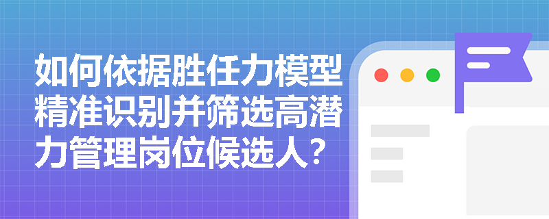 如何依据胜任力模型精准识别并筛选高潜力管理岗位候选人？
