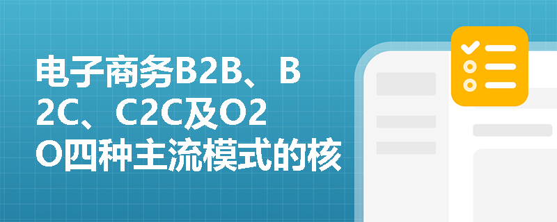 电子商务B2B、B2C、C2C及O2O四种主流模式的核心差异体现在哪些运营逻辑与价值链条环节？