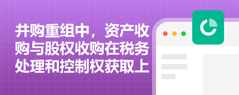 并购重组中，资产收购与股权收购在税务处理和控制权获取上存在哪些关键差异？