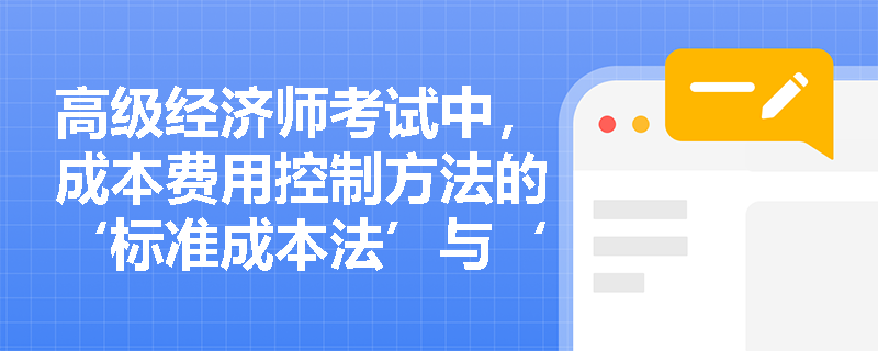 高级经济师考试中，成本费用控制方法的‘标准成本法’与‘目标成本法’核心差异体现在哪些管理环节？