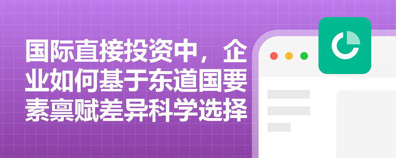 国际直接投资中，企业如何基于东道国要素禀赋差异科学选择海外生产基地位置？