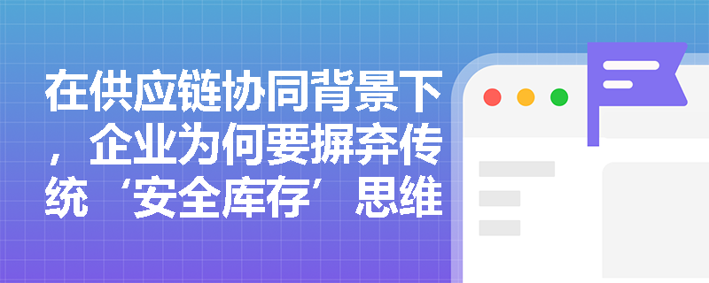 在供应链协同背景下，企业为何要摒弃传统‘安全库存’思维而转向‘需求响应型动态库存’策略？
