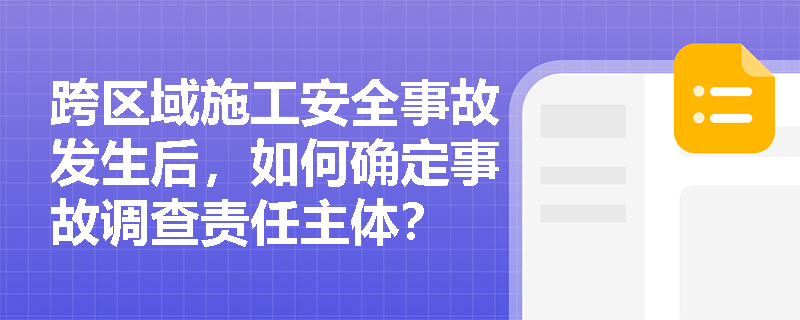 跨区域施工安全事故发生后，如何确定事故调查责任主体？