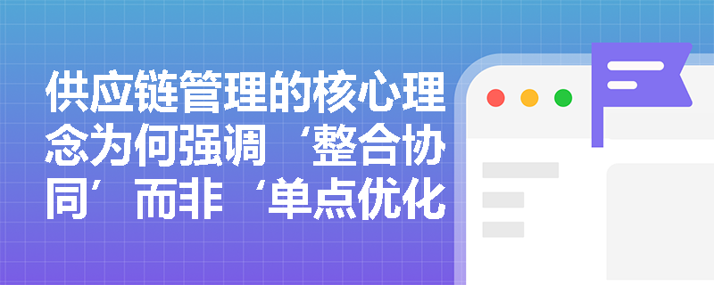 供应链管理的核心理念为何强调‘整合协同’而非‘单点优化’？