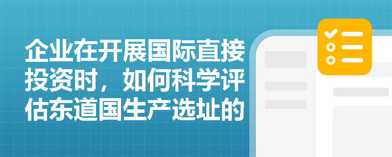 企业在开展国际直接投资时，如何科学评估东道国生产选址的区位优势？