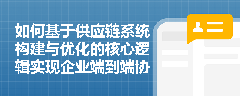 如何基于供应链系统构建与优化的核心逻辑实现企业端到端协同增效？