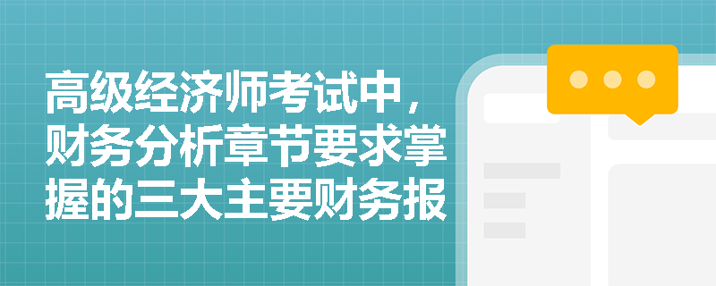 高级经济师考试中，财务分析章节要求掌握的三大主要财务报表各自的核心功能与编制逻辑有何本质区别？