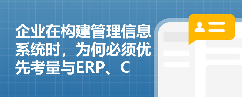 企业在构建管理信息系统时，为何必须优先考量与ERP、CRM、SCM等核心业务系统的技术兼容性？