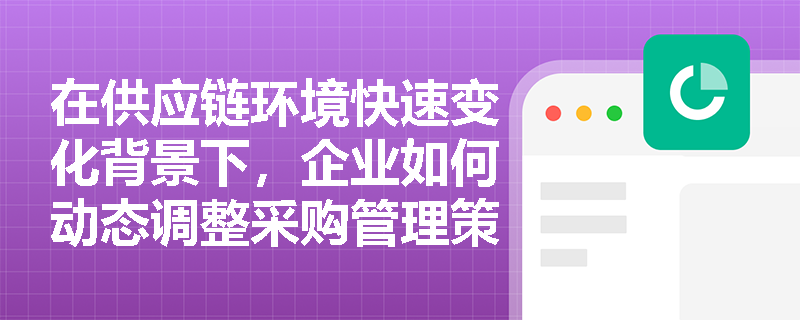 在供应链环境快速变化背景下，企业如何动态调整采购管理策略以提升响应能力与成本效益？