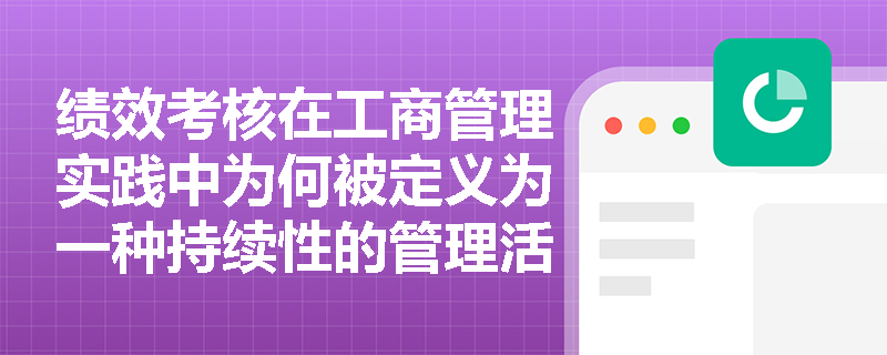绩效考核在工商管理实践中为何被定义为一种持续性的管理活动而非一次性评估行为？
